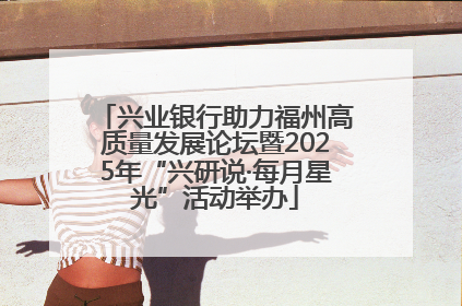 兴业银行助力福州高质量发展论坛暨2025年“兴研说·每月星光”活动举办
