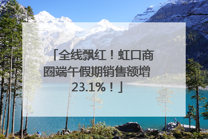 全线飘红！虹口商圈端午假期销售额增23.1%！