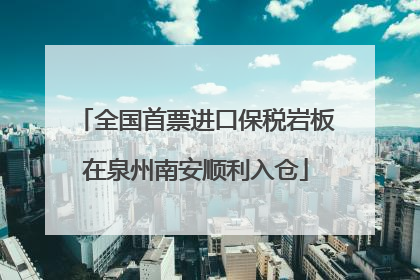 全国首票进口保税岩板在泉州南安顺利入仓