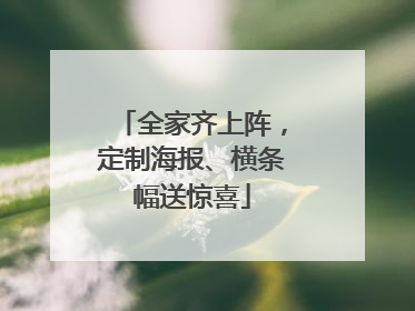 全家齐上阵，定制海报、横条幅送惊喜