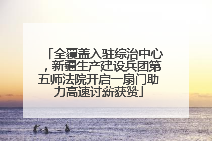 全覆盖入驻综治中心，新疆生产建设兵团第五师法院开启一扇门助力高速讨薪获赞