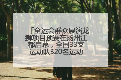 全运会群众展演龙狮项目预赛在扬州江都启幕，全国33支运动队320名运动员“龙争狮斗”