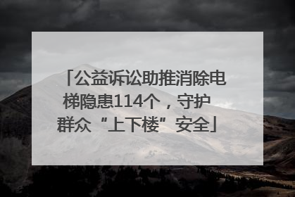 公益诉讼助推消除电梯隐患114个，守护群众“上下楼”安全