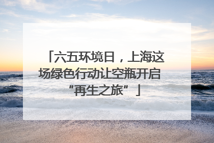 六五环境日，上海这场绿色行动让空瓶开启 “再生之旅”