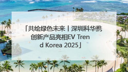 共绘绿色未来丨深圳科华携创新产品亮相EV Trend Korea 2025