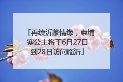 再续沂蒙情缘，柬埔寨公主将于6月27日到28日访问临沂