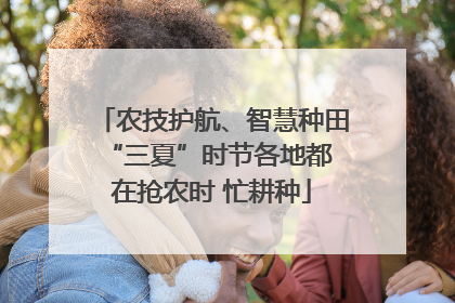 农技护航、智慧种田 “三夏”时节各地都在抢农时 忙耕种