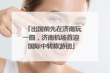 出国前先在济南玩一圈，济南机场首迎国际中转旅游团