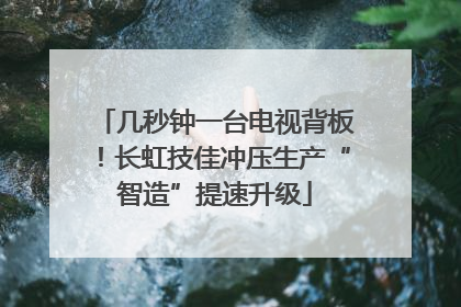 几秒钟一台电视背板！长虹技佳冲压生产“智造”提速升级