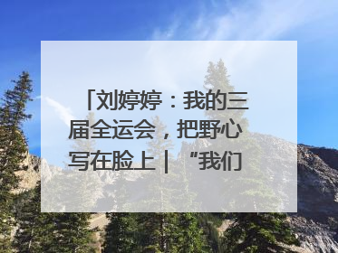 刘婷婷：我的三届全运会，把野心写在脸上｜“我们的全运故事”全民征文大赛