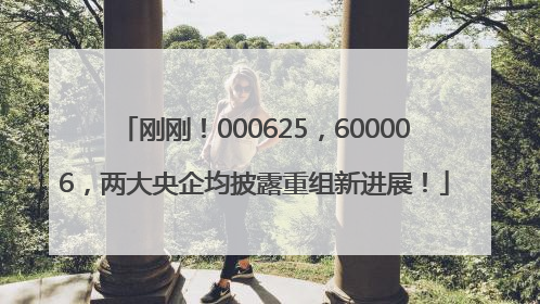 刚刚！000625，600006，两大央企均披露重组新进展！