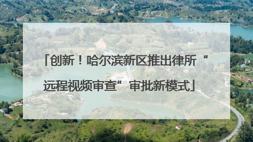 创新！哈尔滨新区推出律所“远程视频审查”审批新模式