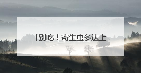 别吃！寄生虫多达上千条！多地正大量出现，看到立刻上报