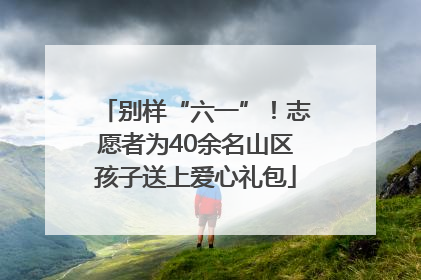别样“六一”！志愿者为40余名山区孩子送上爱心礼包