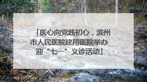 医心向党践初心，滨州市人民医院建翔医院举办迎“七一”义诊活动