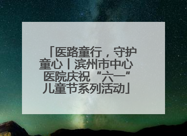 医路童行，守护童心丨滨州市中心医院庆祝“六一”儿童节系列活动