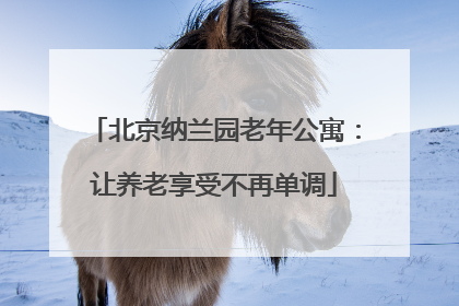 北京纳兰园老年公寓：让养老享受不再单调