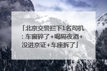 北京交警拦下1名司机：车窗碎了+喝隔夜酒+没进京证+车座拆了