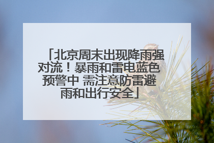北京周末出现降雨强对流！暴雨和雷电蓝色预警中 需注意防雷避雨和出行安全
