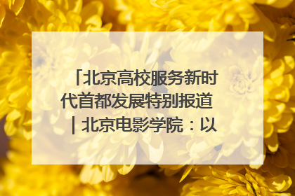 北京高校服务新时代首都发展特别报道｜北京电影学院：以光影为笔 绘就首都高质量发展新画卷