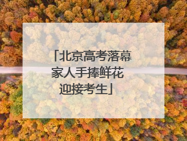 北京高考落幕 家人手捧鲜花迎接考生