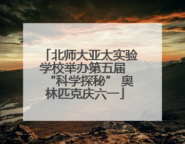 北师大亚太实验学校举办第五届 “科学探秘” 奥林匹克庆六一