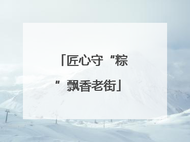 匠心守“粽”飘香老街