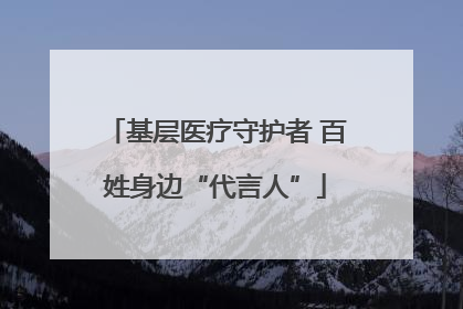 基层医疗守护者 百姓身边“代言人”
