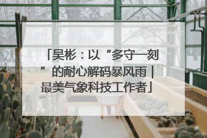 吴彬：以“多守一刻”的耐心解码暴风雨｜最美气象科技工作者