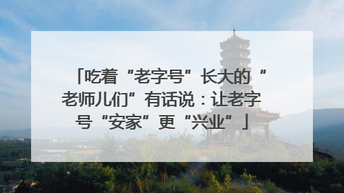 吃着“老字号”长大的“老师儿们”有话说：让老字号“安家”更“兴业”