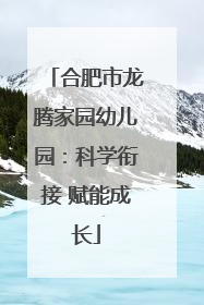 合肥市龙腾家园幼儿园：科学衔接 赋能成长