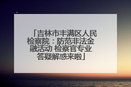 吉林市丰满区人民检察院：防范非法金融活动 检察官专业答疑解惑来啦