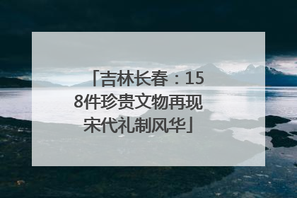 吉林长春：158件珍贵文物再现宋代礼制风华