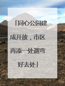 同心公园建成开放，市区再添一处遛弯好去处