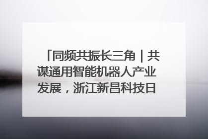 同频共振长三角｜共谋通用智能机器人产业发展，浙江新昌科技日搭建协同创新平台