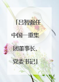 吕智强任中国一重集团董事长、党委书记