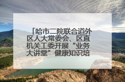 哈市二院联合道外区人大常委会、区直机关工委开展“业务大讲堂”健康知识培训暨大型义诊活动
