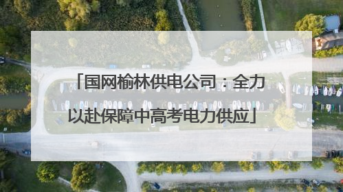 国网榆林供电公司：全力以赴保障中高考电力供应