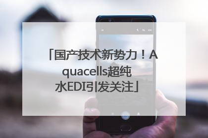 国产技术新势力！Aquacells超纯水EDI引发关注