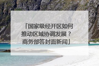 国家级经开区如何推动区域协调发展？商务部答封面新闻