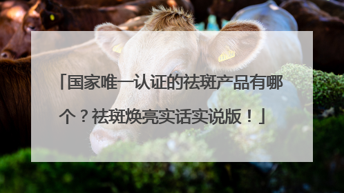 国家唯一认证的祛斑产品有哪个？祛斑焕亮实话实说版！