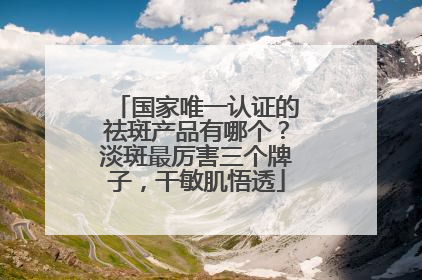 国家唯一认证的祛斑产品有哪个？淡斑最厉害三个牌子，干敏肌悟透