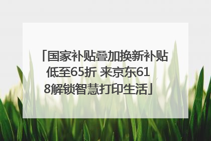 国家补贴叠加换新补贴低至65折 来京东618解锁智慧打印生活