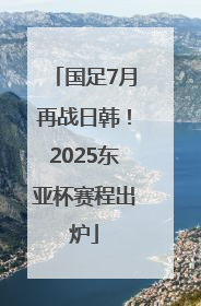 国足7月再战日韩！2025东亚杯赛程出炉