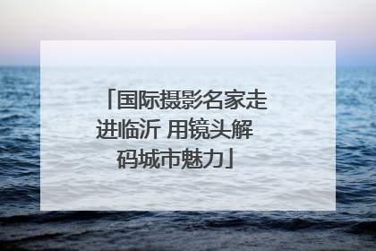 国际摄影名家走进临沂 用镜头解码城市魅力