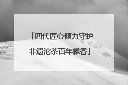 四代匠心倾力守护 非遗沱茶百年飘香