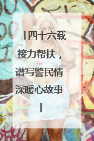 四十六载接力帮扶，谱写警民情深暖心故事
