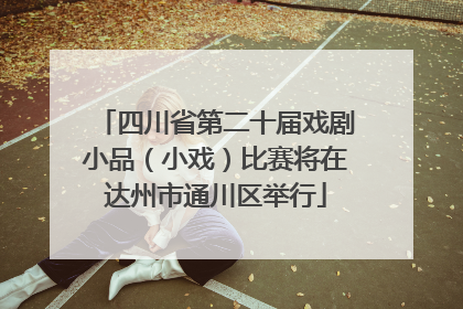 四川省第二十届戏剧小品（小戏）比赛将在达州市通川区举行