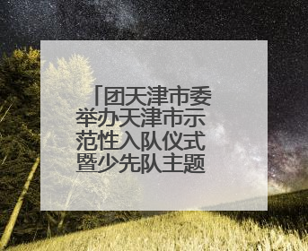 团天津市委举办天津市示范性入队仪式暨少先队主题队日活动