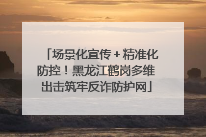 场景化宣传＋精准化防控！黑龙江鹤岗多维出击筑牢反诈防护网